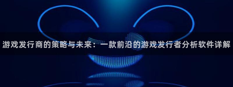 im电竞图片：游戏发行商的策略与未来：一款前沿的游戏发行者分析软件详解