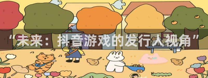 im电竞官网代理注册地址：“未来：抖音游戏的发行人视角”