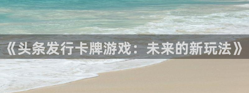 im电竞官网平台代理开号流程：《头条发行卡牌游戏：未来的新玩法》