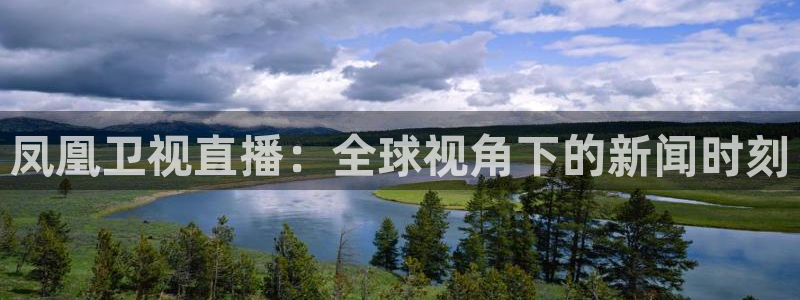 飞速直播吧jrs低调看直播nba：凤凰卫视直播：全球视角下的新闻时刻