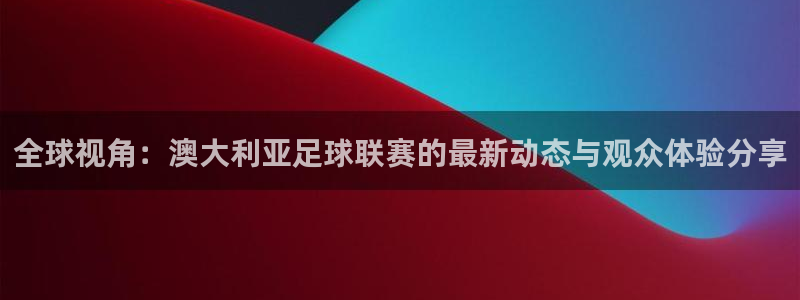 飞速体育无插件直播nba高清：全球视角：澳大利亚足球联赛的最新动态与观众体验分享