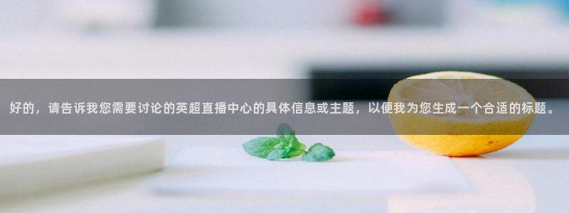飞速直播jrs：好的，请告诉我您需要讨论的英超直播中心的具体信息或主题，以便我为您生成一个合适的标题。